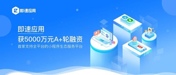 半年兩輪,小程序生態服務平臺「即速應用」再獲5000萬元A+輪融資